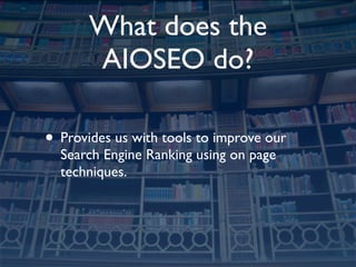 What does the
       AIOSEO do?

• Provides us with tools to improve our
  Search Engine Ranking using on page
  technique...