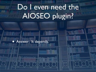 Do I even need the
   AIOSEO plugin?


• Answer: It depends.
 