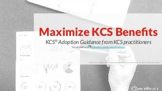 Maximize KCS Beneﬁts
KCS®
Adoption Guidance from KCS practitioners
Sara Feldman linkedin.com/in/sarafeldman
KCS®
is a registered trademark for the Consortium of Service Innovation™
 