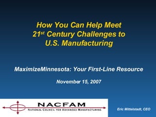 Eric Mittelstadt, CEO How You Can Help Meet 21 st  Century Challenges to U.S. Manufacturing MaximizeMinnesota: Your First-Line Resource November 15, 2007 