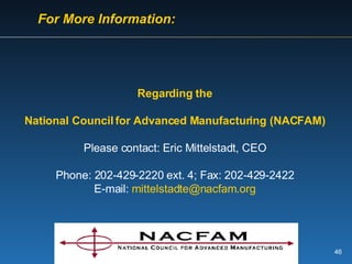 Regarding the National Council for Advanced Manufacturing (NACFAM) Please contact: Eric Mittelstadt, CEO Phone: 202-429-2220 ext. 4; Fax: 202-429-2422 E-mail:  [email_address] For More Information: 