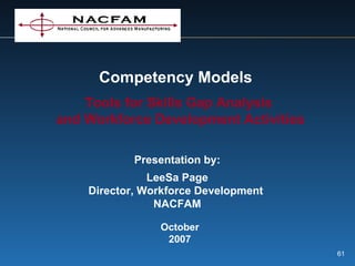 Competency Models Tools for Skills Gap Analysis  and Workforce Development Activities Presentation by: LeeSa Page Director, Workforce Development  NACFAM October 2007 
