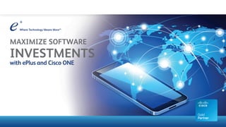 MAXIMIZE SOFTWARE
INVESTMENTS
with ePlus and Cisco ONE
 