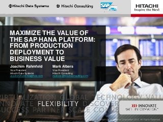 MAXIMIZE THE VALUE OF
THE SAP HANA PLATFORM:
FROM PRODUCTION
DEPLOYMENT TO
BUSINESS VALUE
Mark Albers
Vice President
Hitachi Consulting
malbers@hitachiconsulting.com
Joachim Rahmfeld
Vice President
Hitachi Data Systems
Joachim.Rahmfeld@hds.com
 