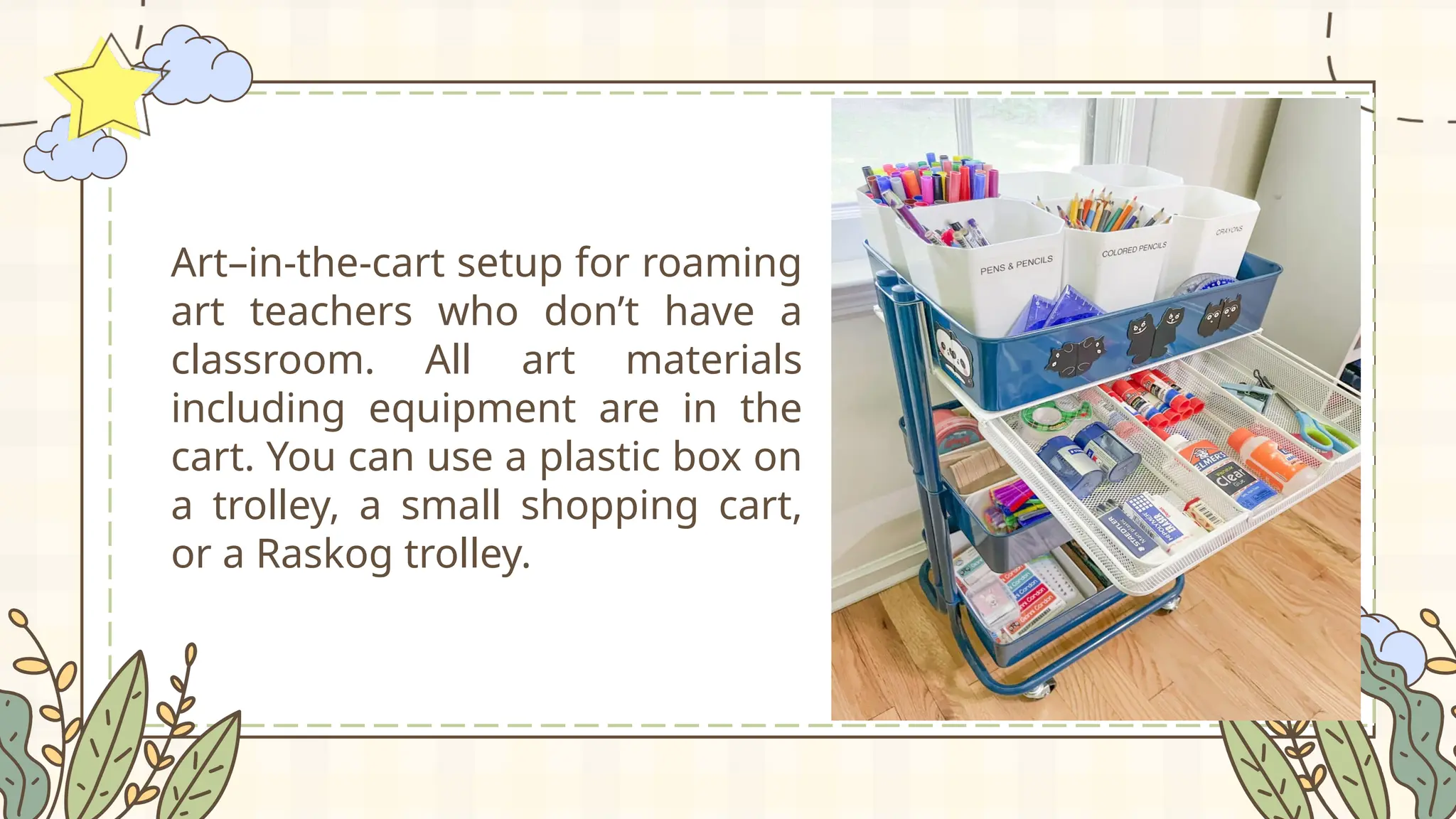 Art–in-the-cart setup for roaming
art teachers who don’t have a
classroom. All art materials
including equipment are in the
cart. You can use a plastic box on
a trolley, a small shopping cart,
or a Raskog trolley.
 