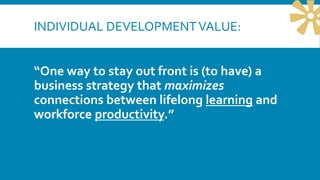 INDIVIDUAL DEVELOPMENTVALUE:
“One way to stay out front is (to have) a
business strategy that maximizes
connections between lifelong learning and
workforce productivity.”
 