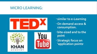 MICRO LEARNING:
similar to e-Learning
On demand access &
consumption.
bite-sized and to the
point
Strategic focus on
‘application points’
 