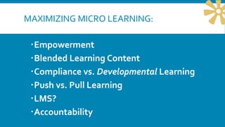 MAXIMIZING MICRO LEARNING:
Empowerment
Blended Learning Content
Compliance vs. Developmental Learning
Push vs. Pull Learning
LMS?
Accountability
 