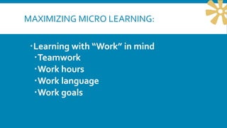 MAXIMIZING MICRO LEARNING:
Learning with “Work” in mind
Teamwork
Work hours
Work language
Work goals
 