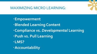 MAXIMIZING MICRO LEARNING:
Empowerment
Blended Learning Content
Compliance vs. Developmental Learning
Push vs. Pull Le...