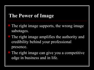 The Power of Image The right image supports, the wrong image sabotages.  The right image amplifies the authority and credibility behind your professional presence.  The right image can give you a competitive edge in business and in life. 