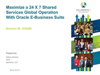 Session ID:
Prepared by:
Maximize a 24 X 7 Shared
Services Global Operation
With Oracle E-Business Suite
#10488
@eprentise
Helene Abrams
CEO
eprentise, LLC
 