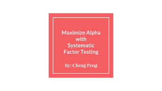 Maximize Alpha
with
Systematic
Factor Testing
By: Cheng Peng
 