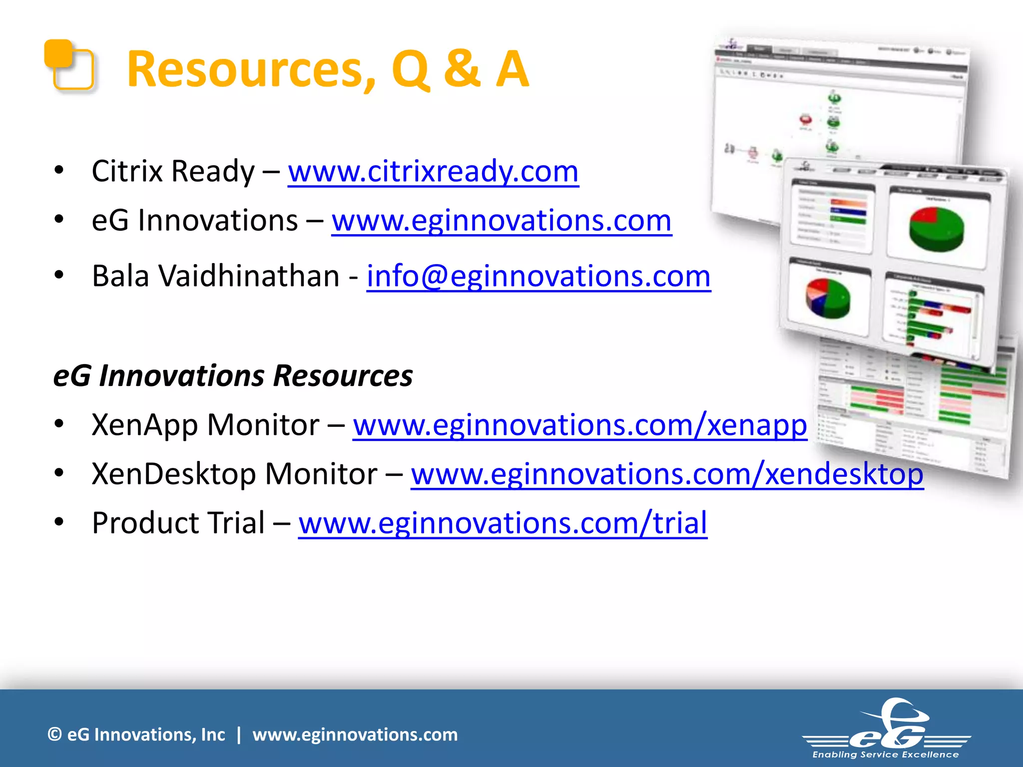 © eG Innovations, Inc | www.eginnovations.com
• Citrix Ready – www.citrixready.com
• eG Innovations – www.eginnovations.com
• Bala Vaidhinathan - info@eginnovations.com
eG Innovations Resources
• XenApp Monitor – www.eginnovations.com/xenapp
• XenDesktop Monitor – www.eginnovations.com/xendesktop
• Product Trial – www.eginnovations.com/trial
Resources, Q & A
 