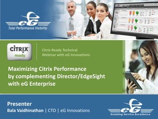 Presenter
Bala Vaidhinathan | CTO | eG Innovations
Maximizing Citrix Performance
by complementing Director/EdgeSight
with eG Enterprise
Citrix Ready Technical
Webinar with eG Innovations
 