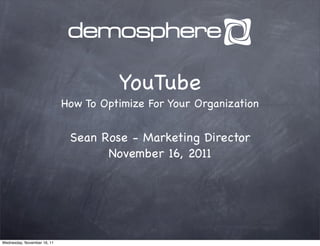 YouTube
                             How To Optimize For Your Organization


                              Sean Rose - Marketing Director
                                    November 16, 2011




Wednesday, November 16, 11
 