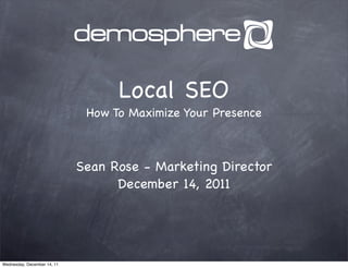 Local SEO
                              How To Maximize Your Presence



                             Sean Rose - Marketing Director
                                   December 14, 2011




Wednesday, December 14, 11
 