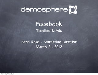 Facebook
                                  Timeline & Ads

                          Sean Rose - Marketing Director
                                 March 21, 2012




Wednesday, March 21, 12
 