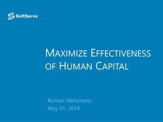 MAXIMIZE EFFECTIVENESS
OF HUMAN CAPITAL
Roman Yakhymets
May 31, 2014
 