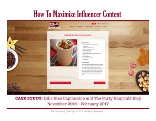How To Maximize Influencer Content
CASE STUDY: Hills Bros Cappuccino and The Party Bluprints Blog 
November 2016 – February 2017
PBI	Consul+ng		Copyright	©	2017	,	All	Rights	Reserved		
 