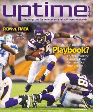 dec/jan13

®

the magazine for maintenance reliability professionals

RCM vs. FMEA
There Is a
Distinct
Difference!

What’s in Your Plant’s

Playbook?
Football and the
Game of Plant
Performance
Improvement

uptimemagazine.com

 