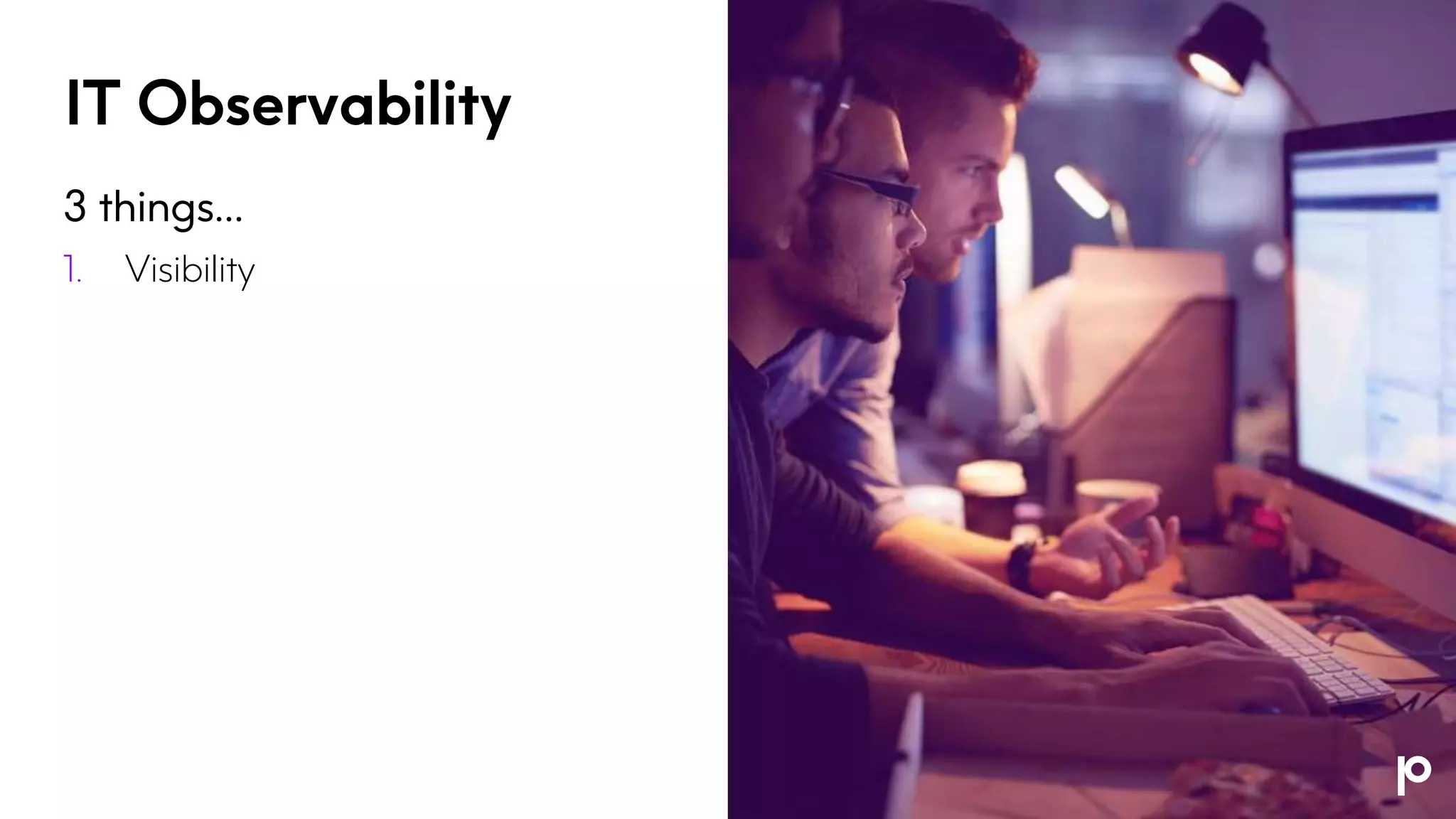 IT Observability
3 things…
1. Visibility
 