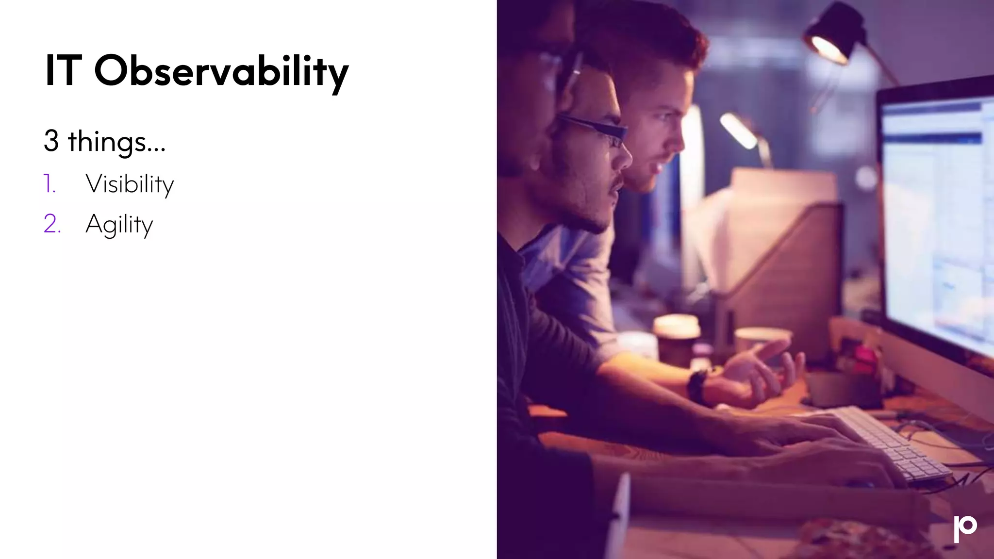 IT Observability
3 things…
1. Visibility
2. Agility
 