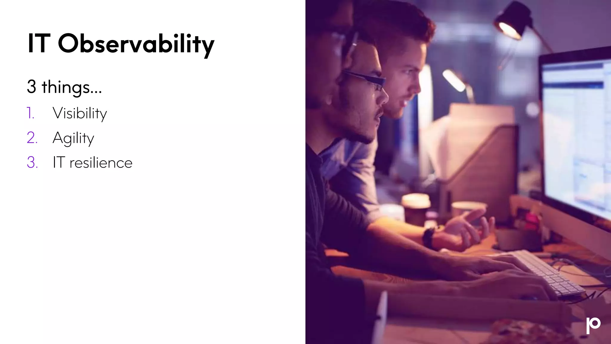 IT Observability
3 things…
1. Visibility
2. Agility
3. IT resilience
 