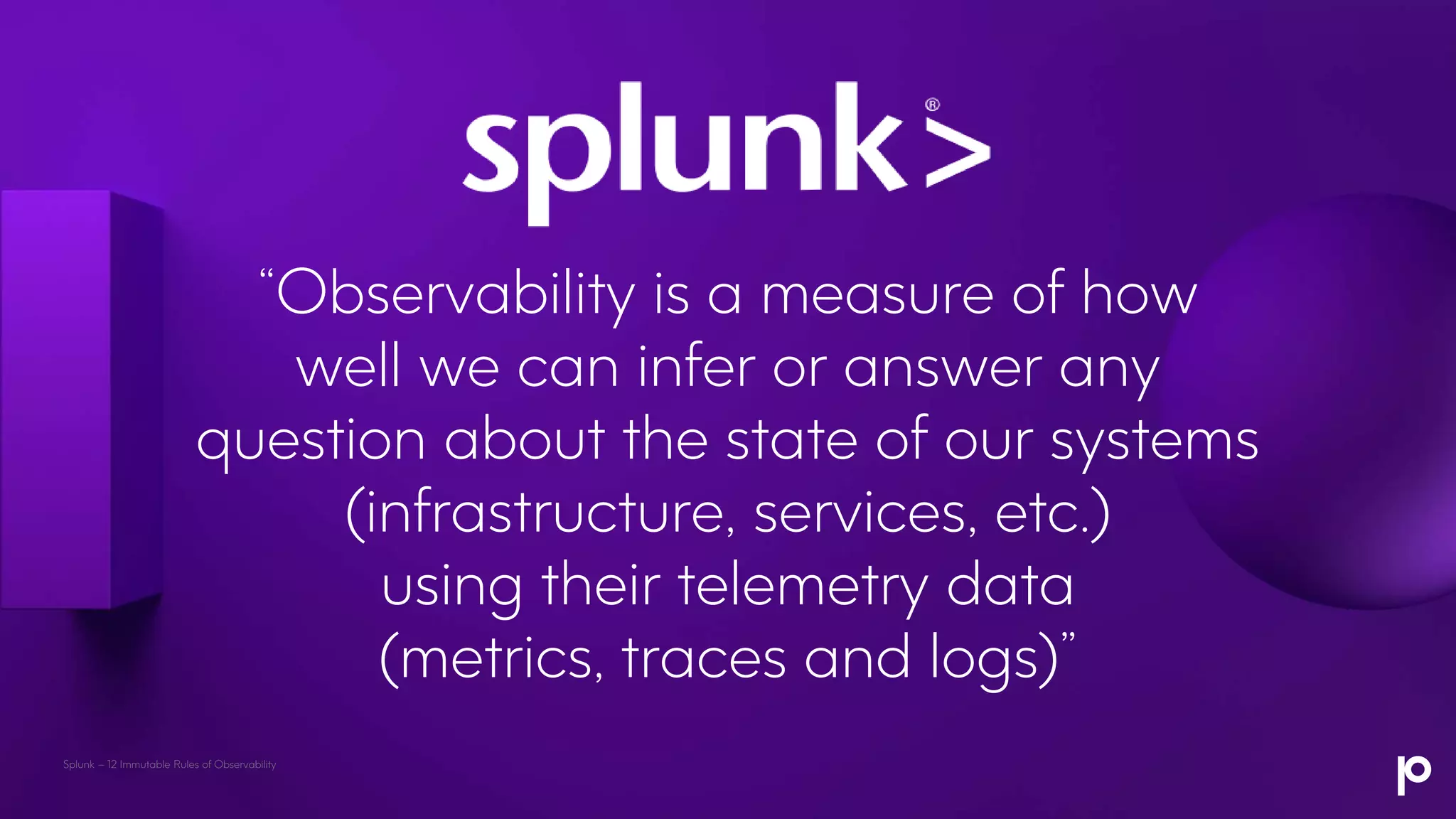 “Observability is a measure of how
well we can infer or answer any
question about the state of our systems
(infrastructure, services, etc.)
using their telemetry data
(metrics, traces and logs)”
Splunk – 12 Immutable Rules of Observability
 
