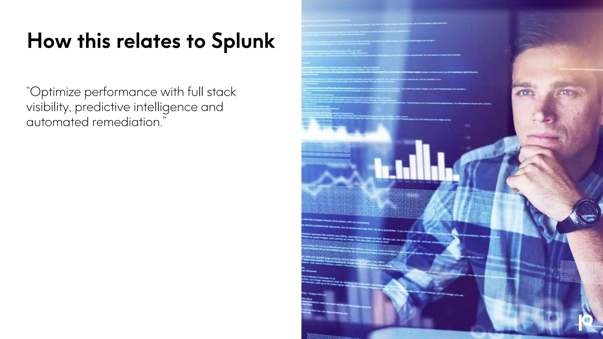 How this relates to Splunk
“Optimize performance with full stack
visibility, predictive intelligence and
automated remediation.”
 