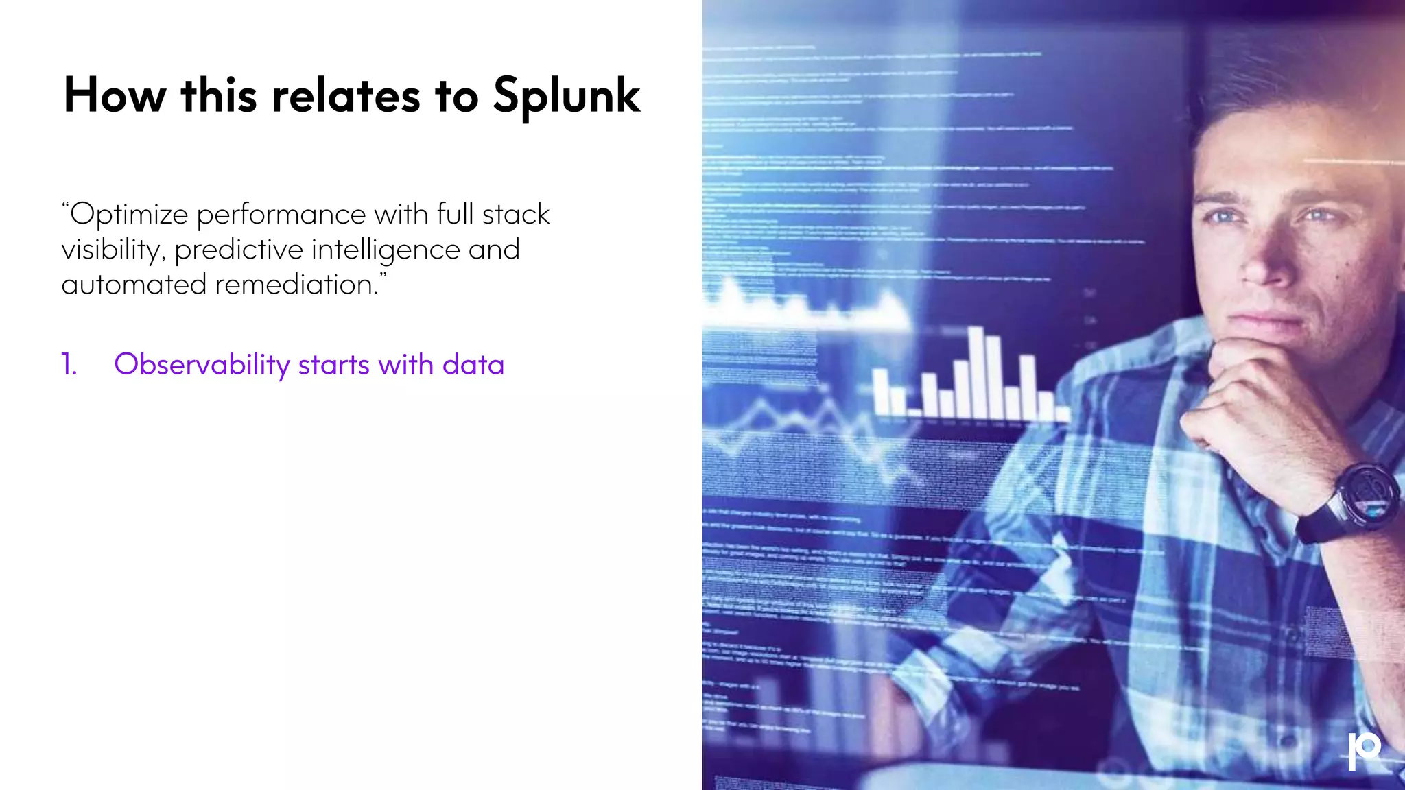 How this relates to Splunk
“Optimize performance with full stack
visibility, predictive intelligence and
automated remediation.”
1. Observability starts with data
 