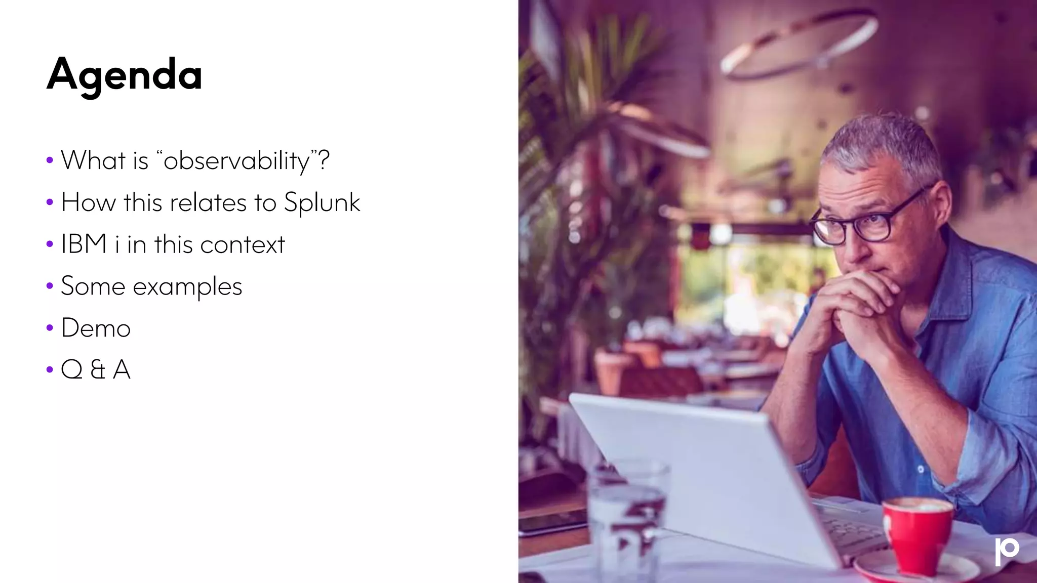 Agenda
• What is “observability”?
• How this relates to Splunk
• IBM i in this context
• Some examples
• Demo
• Q & A
 