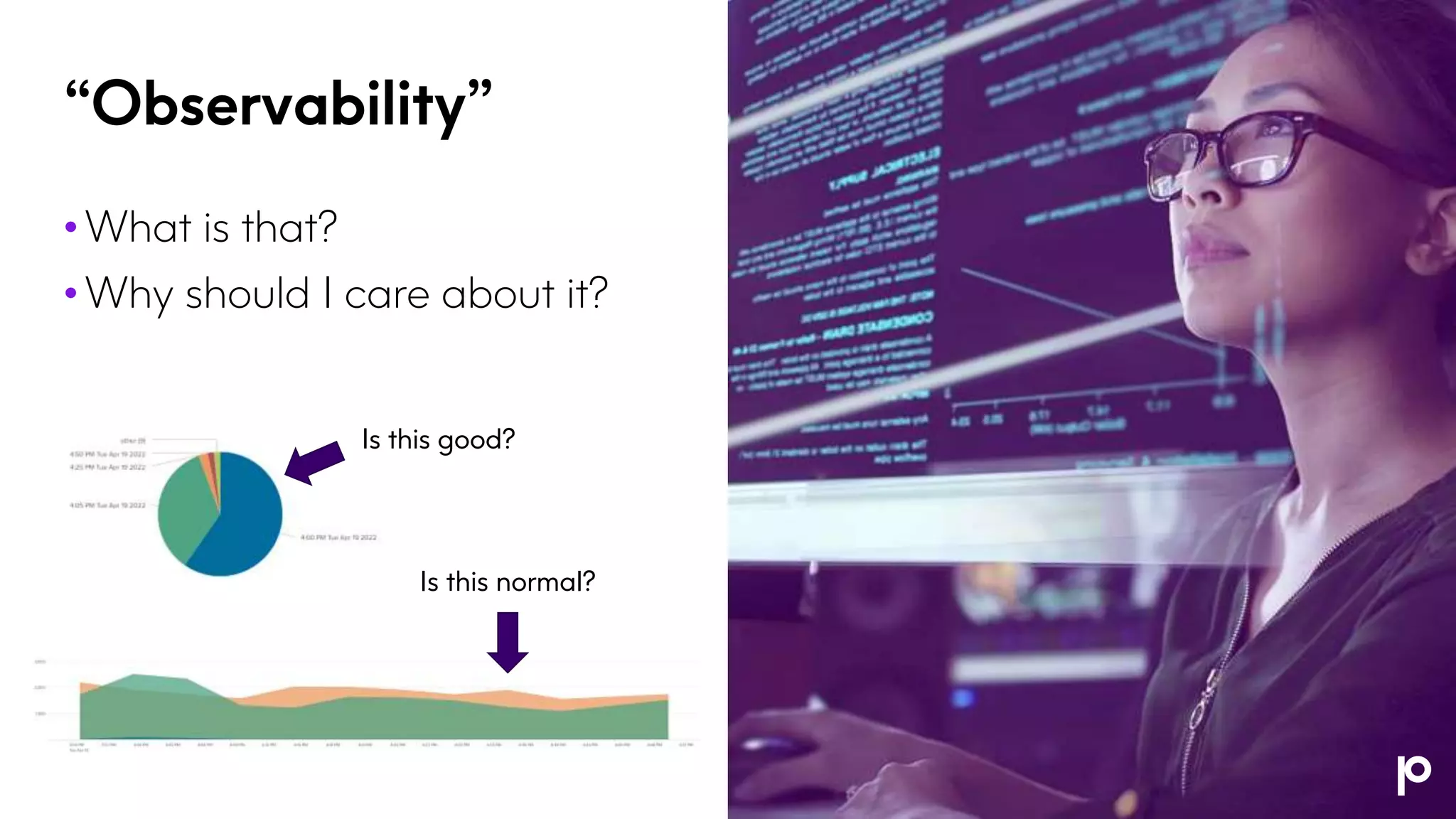 “Observability”
• What is that?
• Why should I care about it?
Is this good?
Is this normal?
 