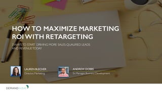 HOW TO MAXIMIZE MARKETING
ROI WITH RETARGETING
3 WAYSTO START DRIVING MORE SALES-QUALIFIED LEADS
AND REVENUETODAY
ANDREW DOBBS
Sr. Manager,Business Development
LAUREN BLECHER
Director,Marketing
 