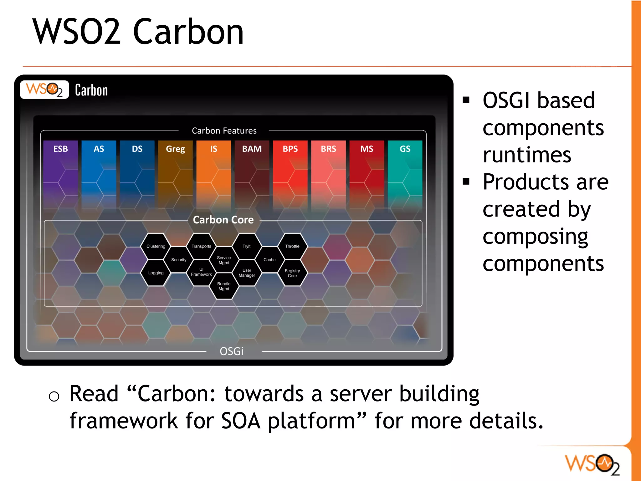 WSO2 Carbon
                                        OSGI based
                                         components
                                         runtimes
                                        Products are
                                         created by
                                         composing
                                         components




o Read “Carbon: towards a server building
  framework for SOA platform” for more details.
 