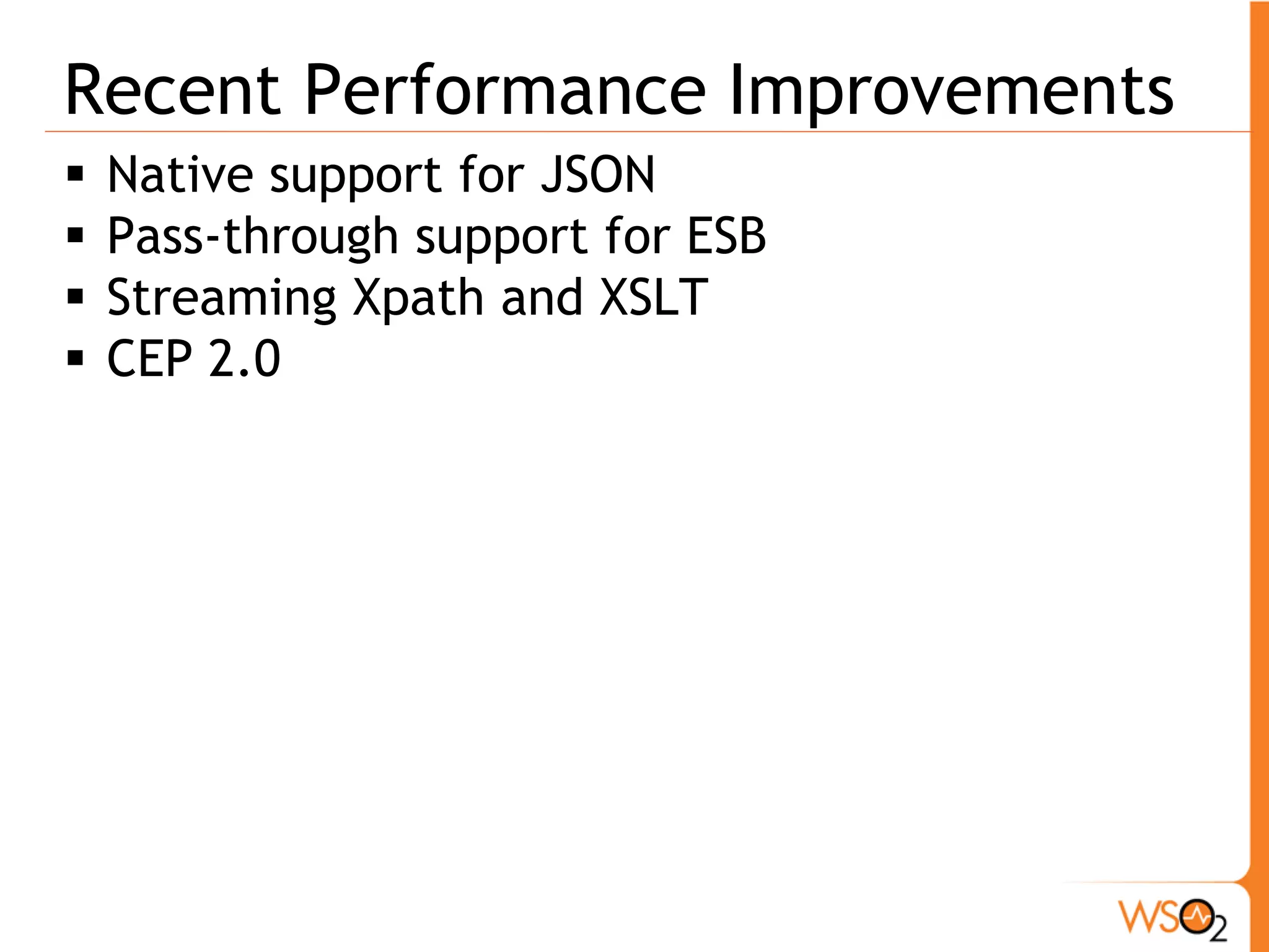 Recent Performance Improvements
   Native support for JSON
   Pass-through support for ESB
   Streaming Xpath and XSLT
   CEP 2.0
 