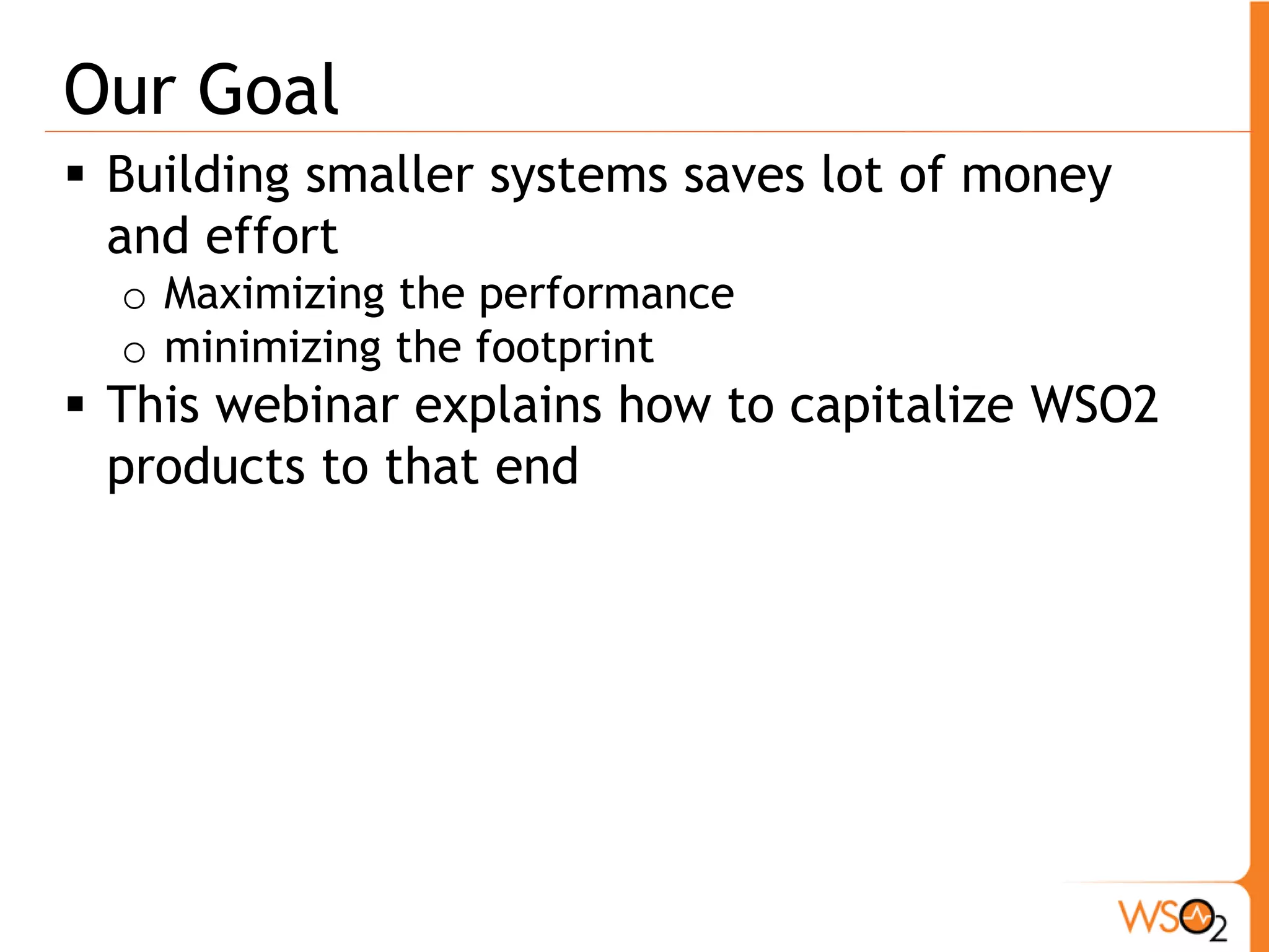 Our Goal
 Building smaller systems saves lot of money
  and effort
  o Maximizing the performance
  o minimizing the footprint
 This webinar explains how to capitalize WSO2
  products to that end
 