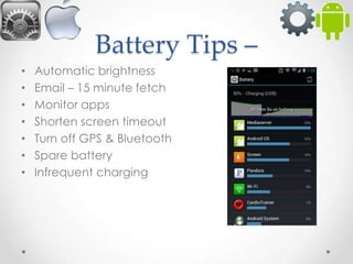 Battery Tips –
•
•
•
•
•
•
•

Automatic brightness
Email – 15 minute fetch
Monitor apps
Shorten screen timeout
Turn off GPS & Bluetooth
Spare battery
Infrequent charging

 