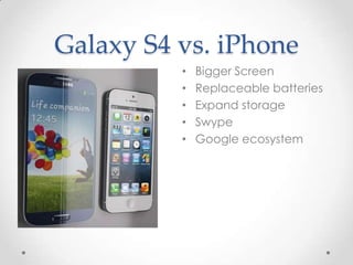 Galaxy S4 vs. iPhone
•
•
•
•
•

Bigger Screen
Replaceable batteries
Expand storage
Swype
Google ecosystem

 
