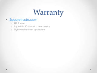 Warranty
• Squaretrade.com
o $99 2 years
o Buy within 30 days of a new device
o Slightly better than applecare

 