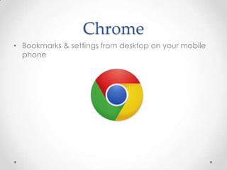 Chrome
• Bookmarks & settings from desktop on your mobile
phone

 