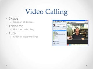Video Calling
• Skype
o Works on all devices

• Facetime
o Great for i to i calling

• Fuze
o Great for larger meetings

 