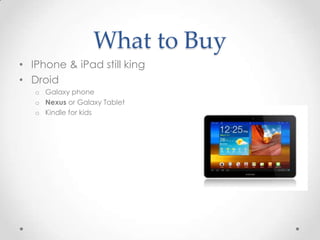 What to Buy
• IPhone & iPad still king
• Droid
o Galaxy phone
o Nexus or Galaxy Tablet
o Kindle for kids

 