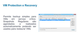 VM Protection e Recovery


Permite backup simples para
VMs    em     serviço     crítico.
Snapshots     Regulares       são
agendados      e      realizados
automaticamente podendo ser
usados para restaurar VMs
 