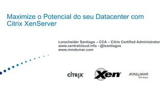 Maximize o Potencial do seu Datacenter com
Citrix XenServer

               Lorscheider Santiago – CCA – Citrix Certified Administrator
               www.centralcloud.info - @lsantiagos
               www.mmdumar.com
 