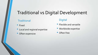 Traditional vs Digital Development
Digital
• Flexible and versatile
• Worldwide expertise
• Often free
Traditional
• Fixed
• Local and regional expertise
• Often expensive
 
