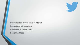 Follow leaders in your areas of interest
Interact and ask questions
Participate inTwitter chats
Search hashtags
 