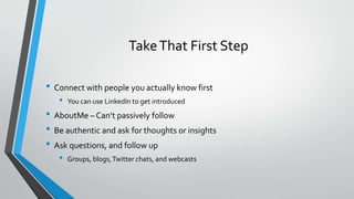 TakeThat First Step
• Connect with people you actually know first
• You can use LinkedIn to get introduced
• AboutMe – Can’t passively follow
• Be authentic and ask for thoughts or insights
• Ask questions, and follow up
• Groups, blogs,Twitter chats, and webcasts
 