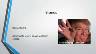 Brands
DonaldTrump
Attached to luxury, power, wealth in
excess.
 