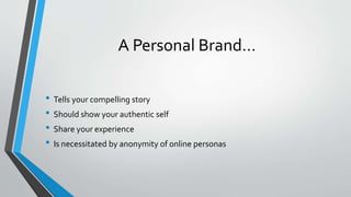 A Personal Brand…
• Tells your compelling story
• Should show your authentic self
• Share your experience
• Is necessitated by anonymity of online personas
 